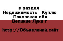  в раздел : Недвижимость » Куплю . Псковская обл.,Великие Луки г.